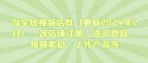淘宝短视频店群(更新2024年2月),含店铺注册、选品思路、视频素材、上传产品等-闪越社