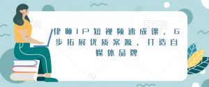 律师IP短视频速成课,6步拓展优质案源,打造自媒体品牌-闪越社