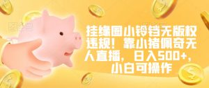 挂缘圈小铃铛无版权违规!靠小猪佩奇无人直播,日入500+,小白可操作【揭秘】-闪越社