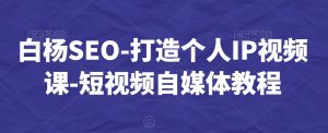 白杨SEO-打造个人IP视频课-短视频自媒体教程-闪越社