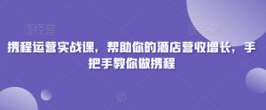携程运营实战课，帮助你的酒店营收增长，手把手教你做携程-闪越社