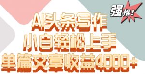 单片文章收益4000+!AI头条写作,小白轻松上手【揭秘】-闪越社