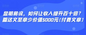 显明易说，如何让收入提升百十倍？‮篇这‬文‮至章‬少价值5000元[付费文章]-闪越社