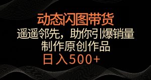 动态闪图带货，遥遥领先，冷门玩法，助你轻松引爆销量，日赚500+【揭秘】-闪越社