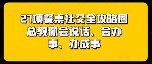 27项餐桌社交全攻略圈总教你会说话、会办事、办成事-闪越社