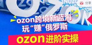 ozon跨境新蓝海玩“赚”俄罗斯，ozon进阶实操训练营-闪越社