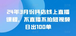 24年3月份抖店线上直播课程,不直播不拍短视频日出100单-闪越社