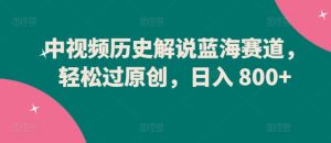 中视频历史解说蓝海赛道,轻松过原创,日入 800+【揭秘】-闪越社