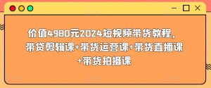 价值4980元2024短视频带货教程,带贷剪辑课+带货运营课+带货直播课+带货拍摄课-闪越社
