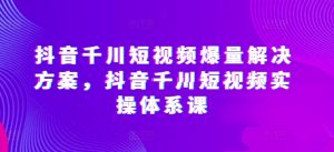 抖音千川短视频爆量解决方案，抖音千川短视频实操体系课-闪越社