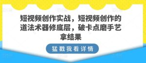 短视频创作实战,短视频创作的道法术器修底层,破卡点磨手艺拿结果-闪越社