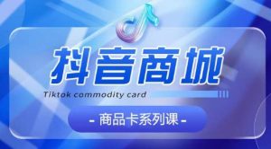 抖音商品卡系列课程，大模块【认知】【基础】【运营】【玩法】系统教学-闪越社