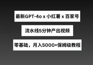最新GPT4o结合小红书商单+百家号，流水线5分钟产出视频，月入5000+【揭秘】-闪越社
