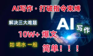 AI写作：解决三大难题，10W+爆文如喝水一般简单，打破指令调教束缚【揭秘】-闪越社