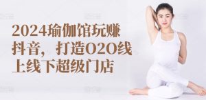 2024瑜伽馆玩赚抖音,打造O2O线上线下超级门店-闪越社