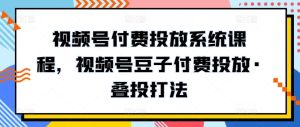 视频号付费投放系统课程,视频号豆子付费投放·叠投打法-闪越社