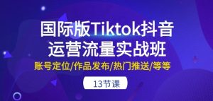 国际版Tiktok抖音运营流量实战班:账号定位/作品发布/热门推送/等等-13节-闪越社