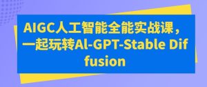 AIGC人工智能全能实战课，一起玩转Al-GPT-Stable Diffusion-闪越社