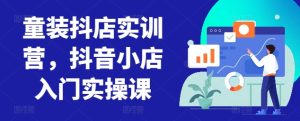 童装抖店实训营，抖音小店入门实操课-闪越社