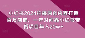 小红书2024拍摄原创内容打造百万店铺,一年时间靠小红书带货项目年入20w+-闪越社