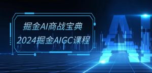 掘金AI商战宝典-系统班:2024掘金AIGC课程(30节视频课)-闪越社