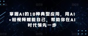 掌握AI的18种典型应用，用AI+短视频赋能自己，帮助你在AI时代领先一步-闪越社