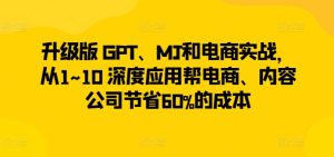 升级版 GPT、MJ和电商实战,从1~10 深度应用帮电商、内容公司节省60%的成本-闪越社
