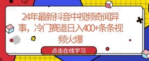 24年最新抖音中视频奇闻异事，冷门赛道日入400+条条视频火爆【揭秘】-闪越社