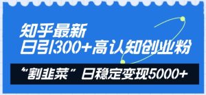 知乎最新日引300+高认知创业粉，“割韭菜”日稳定变现5000+【揭秘】-闪越社