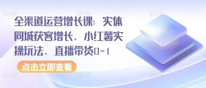 全渠道运营增长课:实体同城获客增长、小红薯实操玩法、直播带货0-1-闪越社