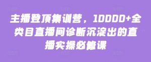 主播登顶集训营,10000+全类目直播间诊断沉淀出的直播实操必修课-闪越社