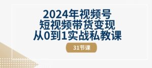 2024年视频号短视频带货变现从0到1实战私教课(31节视频课)-闪越社