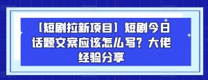 【短剧拉新项目】短剧今日话题文案应该怎么写？大佬经验分享-闪越社