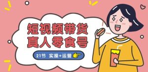 短视频带货&真人零食号：更全面的零食带货教程：21节 实操+运营-闪越社