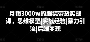 月销3000w的服装带货实战课,思维模型|实战经验|暴力引流|后端变现-闪越社