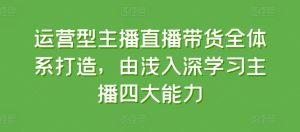 运营型主播直播带货全体系打造，由浅入深学习主播四大能力-闪越社