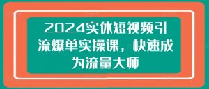 2024实体短视频引流爆单实操课,快速成为流量大师-闪越社
