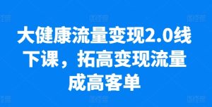 大健康流量变现2.0线下课，​拓高变现流量成高客单，业绩10倍增长，低粉高变现，只讲落地实操-闪越社