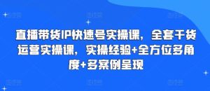 直播带货IP快速号实操课，全套干货运营实操课，实操经验+全方位多角度+多案例呈现-闪越社