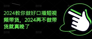 2024教你做好口播短视频带货,2024再不做带货就真晚了-闪越社