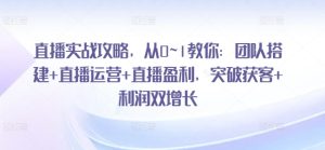 直播实战攻略,从0~1教你:团队搭建+直播运营+直播盈利,突破获客+利润双增长-闪越社