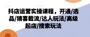 抖店运营实操课程，开通/选品/猜喜截流/达人玩法/高级起店/搜索玩法-闪越社