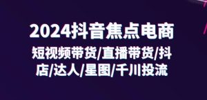2024抖音焦点电商:短视频带货/直播带货/抖店/达人/星图/千川投流/32节课-闪越社