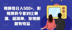 视频号日入500+，影视演员今昔对比赛道，超简单，发视频就有收益【揭秘】-闪越社