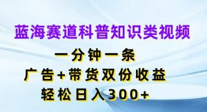 蓝海赛道科普知识类视频,一分钟一条,广告+带货双份收益,轻松日入300+【揭秘】-闪越社