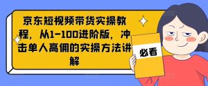 京东短视频带货实操教程,从1-100进阶版,冲击单人高佣的实操方法讲解-闪越社