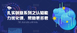 扎实创业系列之认知能力优化课，帮助更多君子创业成功-闪越社