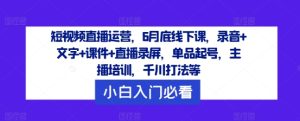 短视频直播运营,6月底线下课,录音+文字+课件+直播录屏,单品起号,主播培训,千川打法等-闪越社
