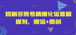 短剧多账号精细化运营和规划，搬运+原创-闪越社