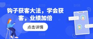 钩子获客大法，学会获客，业绩加倍-闪越社